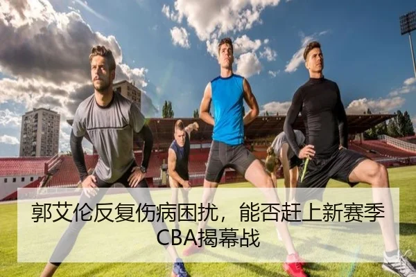 郭艾伦反复伤病困扰，能否赶上新赛季CBA揭幕战